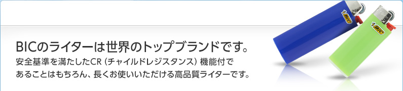 BICのライターは世界のトップブランドです。安全基準を満たしたCR（チャイルドレジスタンス）機能付であることはもちろん、長くお使いいただける高品質ライターです。