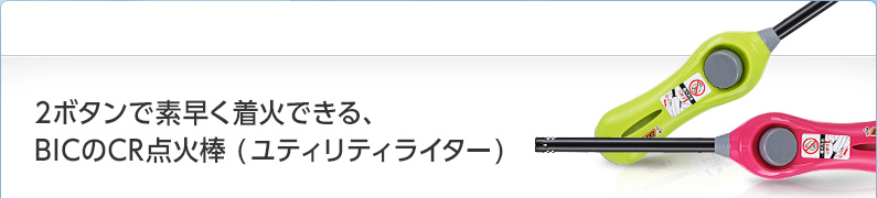 2ボタンで素早く着火できる、BICのCR点火棒 (ユティリティライター)