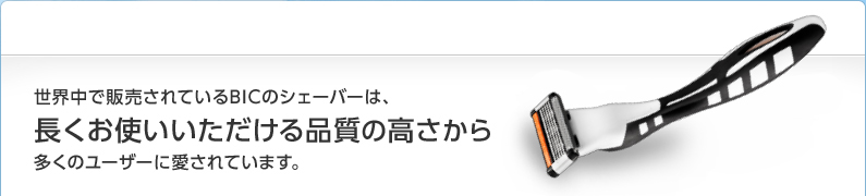 世界中で販売されているBICのシェーバーは、長くお使いいただける品質の高さから多くのユーザーに愛されています。