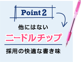 ポイント02 他にはないニードルチップ採用の快適な書き味