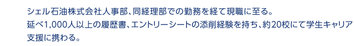 シェル石油株式会社人事部、同経理部での勤務を経て現職に至る。延べ1,000人以上の履歴書、エントリーシートの添削経験を持ち、約20校にて学生キャリア支援に携わる。